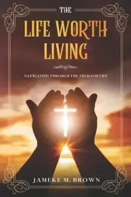 The Life Worth Living: Navigating Through The Trials of Life