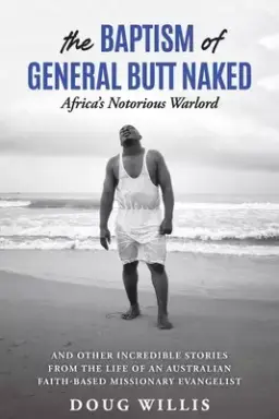 The Baptism of General Butt Naked, Africa's Notorious Warlord: and Other Incredible Stories from the Life of an Australian Faith-Based Missionary Eva