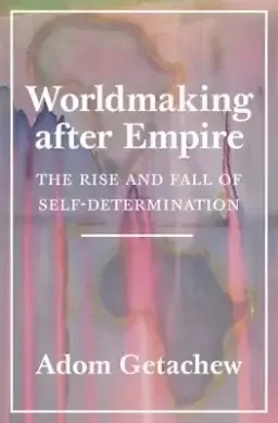 Worldmaking after Empire – The Rise and Fall of Self–Determination