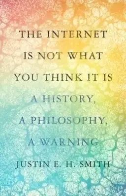 The Internet Is Not What You Think It Is: A History, a Philosophy, a Warning