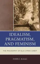 Idealism, Pragmatism, and Feminism : The Philosophy of Ella Lyman Cabot