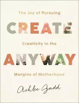 Create Anyway: The Joy of Pursuing Creativity in the Margins of Motherhood