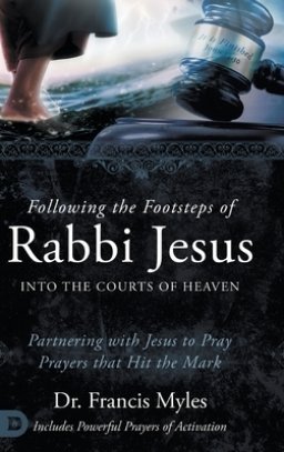 Following the Footsteps of Rabbi Jesus into the Courts of Heaven: Partnering with Jesus to Pray Prayers That Hit the Mark