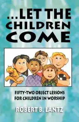 Let the Children Come: Fifty-Two Object Lessons for Children in Worship