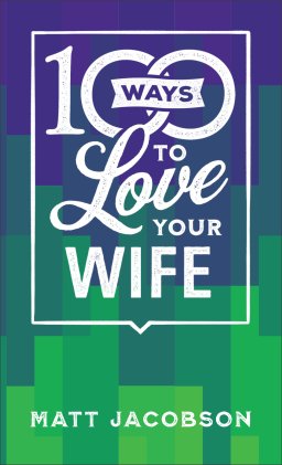 100 Ways to Love Your Wife: The Simple, Powerful Path to a Loving Marriage