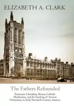 The Fathers Refounded: Protestant Liberalism, Roman Catholic Modernism, and the Teaching of Ancient Christianity in Early Twentieth-Century A