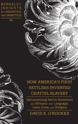 How America's First Settlers Invented Chattel Slavery: Dehumanizing Native Americans and Africans with Language, Laws, Guns, and Religion