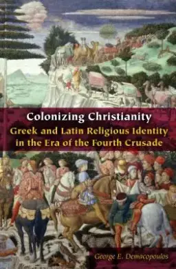 Colonizing Christianity: Greek and Latin Religious Identity in the Era of the Fourth Crusade