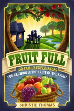 Fruit Full: 100 Family Experiences for Growing in the Fruit of the Spirit