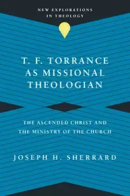 T. F. Torrance as Missional Theologian: The Ascended Christ and the Ministry of the Church