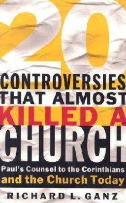 20 Controversies That Almost Killed a Church: Paul's Counsel to the Corinthians and the Church Today