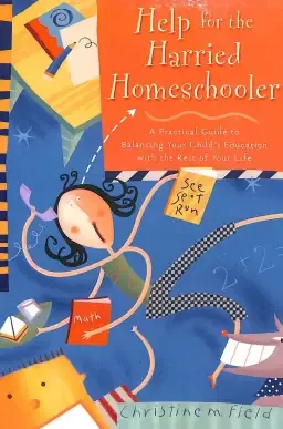 Help for the Harried Homeschooler: a Practical Guide to Balancing Your Child's Education with the Rest of Your Life