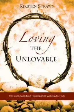 Loving The Unlovable: Transforming Difficult Relationships With God's Truth