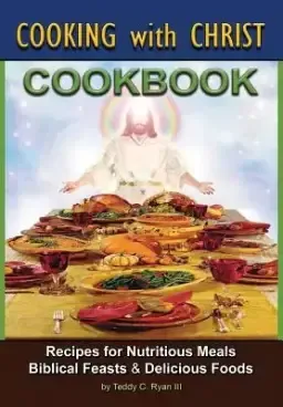 Cooking with Christ: Cookbook - Recipes for Nutritious Meals, Biblical Feasts & Delicious Foods (Second Edition)