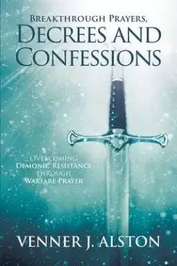 Breakthrough Prayers Decrees and Confessions: Overcoming Demonic Resistance Through Warfare Prayer