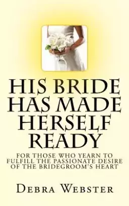 His Bride Has Made Herself Ready: For Those Who Yearn To Fulfill The Passionate Desire Of The Bridegroom's Heart