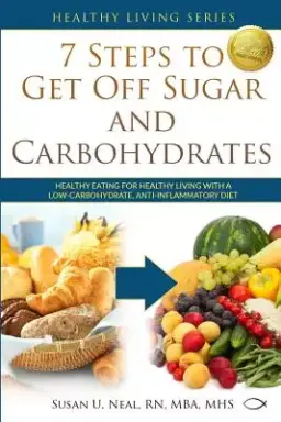 7 Steps to Get Off Sugar and Carbohydrates: Healthy Eating for Healthy Living with a Low-Carbohydrate, Anti-Inflammatory Diet