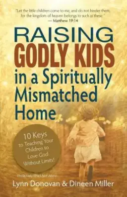 Raising Godly Kids in a Spiritually Mismatched Home: 10 Keys to Teaching Your Children to Love God Without Limits!