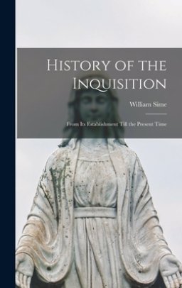 History of the Inquisition: From Its Establishment Till the Present Time