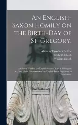 An English-Saxon Homily on the Birth-day of St. Gregory.: Anciently Used in the English-Saxon Church. Giving an Account of the Conversion of the Engli