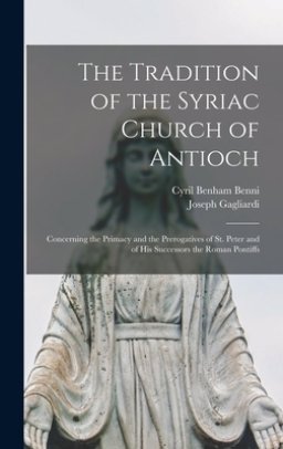 The Tradition of the Syriac Church of Antioch : Concerning the Primacy and the Prerogatives of St. Peter and of His Successors the Roman Pontiffs