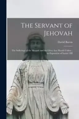 The Servant of Jehovah: the Sufferings of the Messiah and the Glory That Should Follow; an Exposition of Isaiah LIII