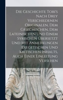 Die Geschichte Tobi's Nach Drey Verschiedenen Originalen, Dem Griechischen, Dem Lateinischen Und Einem Syrischen