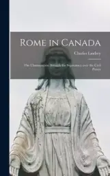 Rome in Canada [microform] : the Ultramontane Struggle for Supremacy Over the Civil Power