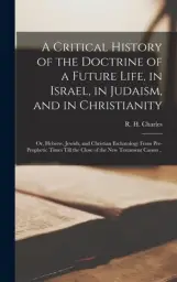 A Critical History of the Doctrine of a Future Life, in Israel, in Judaism, and in Christianity; or, Hebrew, Jewish, and Christian Eschatology From Pr