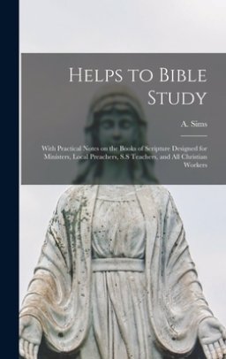 Helps to Bible Study [microform] : With Practical Notes on the Books of Scripture Designed for Ministers, Local Preachers, S.S Teachers, and All Chris