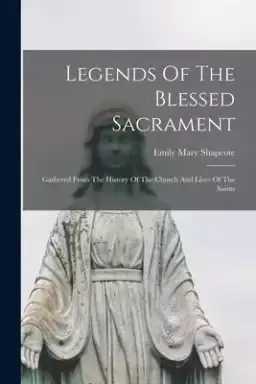 Legends Of The Blessed Sacrament: Gathered From The History Of The Church And Lives Of The Saints