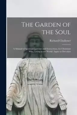 The Garden of the Soul: a Manual of Spiritual Exercises and Instructions, for Christians Who, Living in the World, Aspire to Devotion