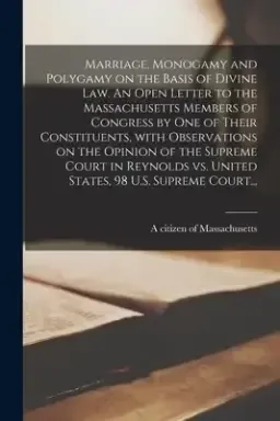 Marriage, Monogamy and Polygamy on the Basis of Divine Law. An Open Letter to the Massachusetts Members of Congress by One of Their Constituents, With