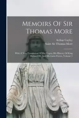 Memoirs Of Sir Thomas More: With A New Translation Of His Utopia, His History Of King Richard III, And His Latin Poems, Volume 1