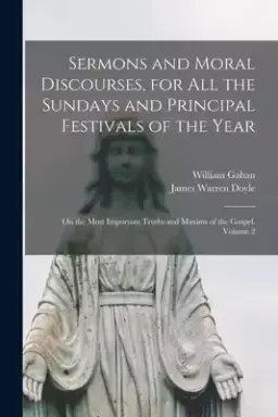 Sermons and Moral Discourses, for All the Sundays and Principal Festivals of the Year : on the Most Important Truths and Maxims of the Gospel. Volume