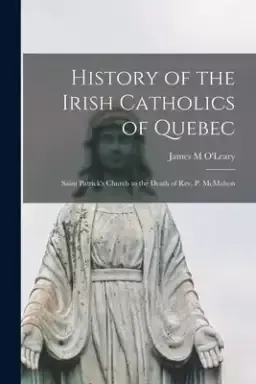 History of the Irish Catholics of Quebec [microform] : Saint Patrick's Church to the Death of Rev. P. McMahon