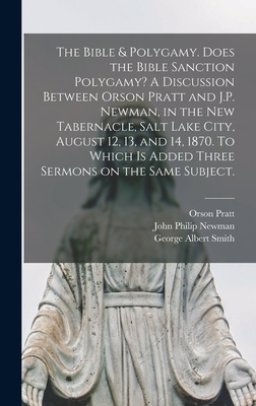 The Bible & Polygamy. Does the Bible Sanction Polygamy? A Discussion Between Orson Pratt and J.P. Newman, in the New Tabernacle, Salt Lake City, Augus