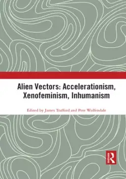 Alien Vectors: Accelerationism, Xenofeminism, Inhumanism: Accelerationism, Xenofeminism, Inhumanism