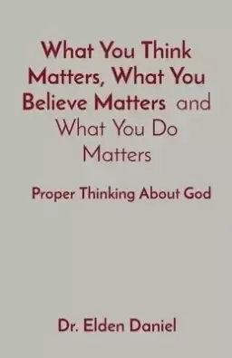 What You Think Matters, What You Believe Matters  and What You Do Matters: Proper Thinking About God