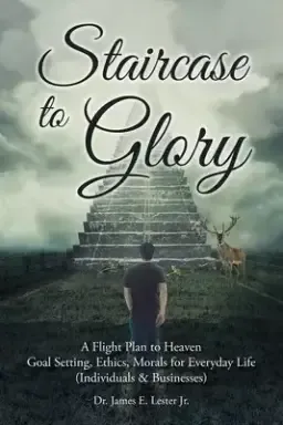 Staircase to Glory: A Flight Plan to Heaven: Goal Setting, Ethics, Morals for Everyday Life (Individuals and Businesses)