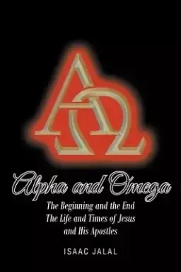 Alpha And Omega: The Beginning and the End The Life and Times of Jesus and His Apostles