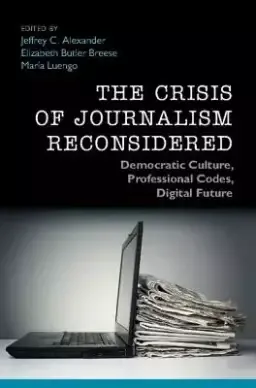 The Crisis of Journalism Reconsidered: Democratic Culture, Professional Codes, Digital Future