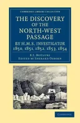 The Discovery of the North-West Passage by HMS Investigator, 1850, 1851, 1852, 1853, 1854: From the Logs and Journals of Capt. Robert Le M. m'Clure,