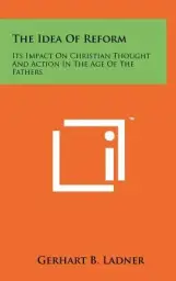 The Idea Of Reform: Its Impact On Christian Thought And Action In The Age Of The Fathers