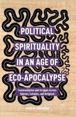 Political Spirituality in an Age of Eco-Apocalypse: Essays in Communication and Struggle Across Species, Cultures, and Religions