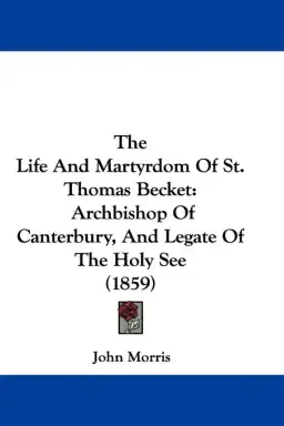 The Life And Martyrdom Of St. Thomas Becket: Archbishop Of Canterbury, And Legate Of The Holy See (1859)