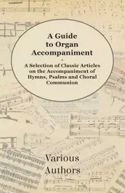 A Guide to Organ Accompaniment - A Selection of Classic Articles on the Accompaniment of Hymns, Psalms and Choral Communion