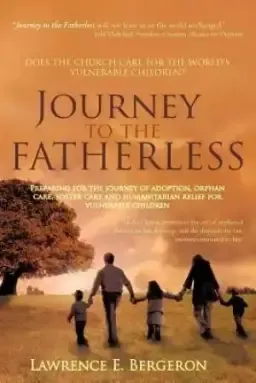 Journey to the Fatherless: Preparing for the Journey of Adoption, Orphan Care, Foster Care and Humanitarian Relief for Vulnerable Children