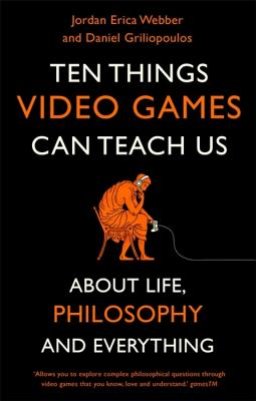 Ten Things Video Games Can Teach Us: (About Life, Philosophy and Everything)