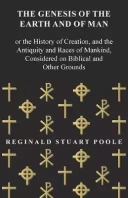 The Genesis of the Earth and of Man - Or the History of Creation, and the Antiquity and Races of Mankind, Considered on Biblical and Other Grounds